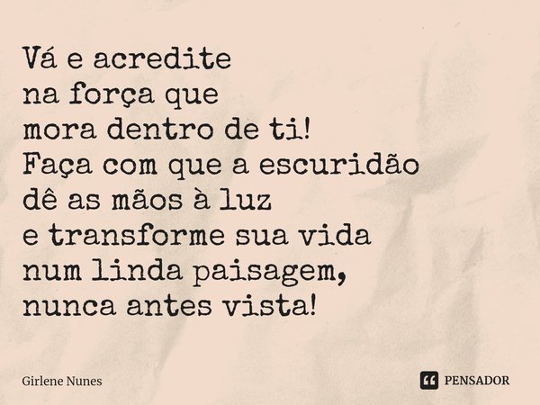 ⁠Vá e acredite
na força que
mora dentro de ti!
Faça com que a escuridão
dê as mãos à luz
e transforme sua vida
num linda paisagem,
nunca antes vista!... Frase de Girlene Nunes.