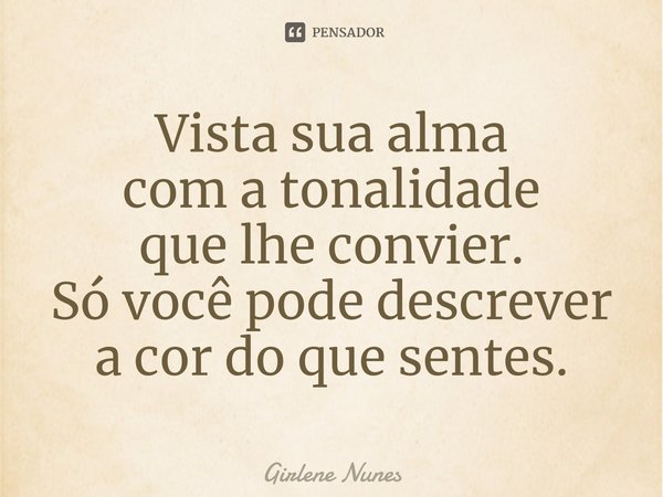 ⁠Vista sua alma
com a tonalidade
que lhe convier.
Só você pode descrever
a cor do que sentes.... Frase de Girlene Nunes.