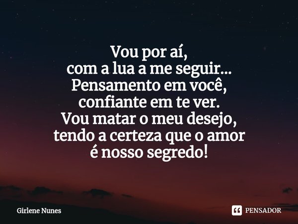⁠Vou por aí,
com a lua a me seguir...
Pensamento em você,
confiante em te ver.
Vou matar o meu desejo,
tendo a certeza que o amor
é nosso segredo!... Frase de Girlene Nunes.