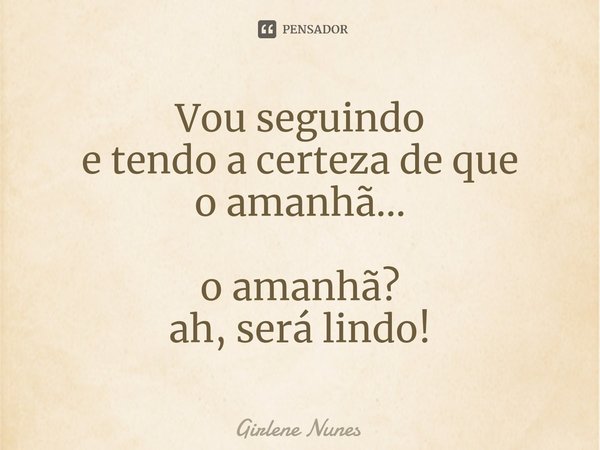 ⁠Vou seguindo e tendo a certeza de que o amanhã... o amanhã? ah, será lindo!... Frase de Girlene Nunes.