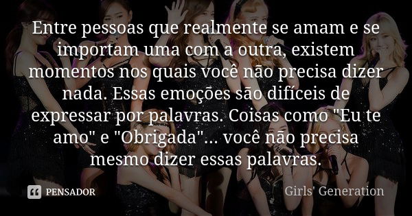 Entre pessoas que realmente se amam e se importam uma com a outra, existem momentos nos quais você não precisa dizer nada. Essas emoções são difíceis de express... Frase de Girls' Generation.