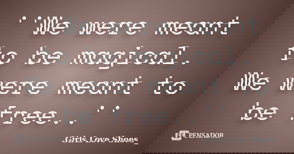 ''We were meant to be magical. We were meant to be free..''... Frase de Girls Love Shoes_.