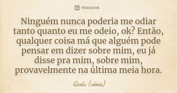 Ninguém nunca poderia me odiar tanto quanto eu me odeio, ok? Então, qualquer coisa má que alguém pode pensar em dizer sobre mim, eu já disse pra mim, sobre mim,... Frase de Girls (série).