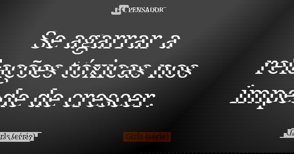 Se agarrar a relações tóxicas nos impede de crescer.... Frase de Girls (série).