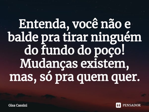 ⁠Entenda, você não e balde pra tirar ninguém do fundo do poço!
Mudanças existem, mas, só pra quem quer.... Frase de Gisa Cassini.