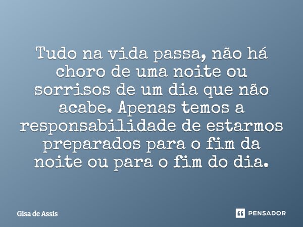 Tudo na vida passa, não há choro de uma noite ou sorrisos de um dia que não acabe. Apenas temos a responsabilidade de estarmos preparados para o fim da noite ou... Frase de Gisa de Assis.