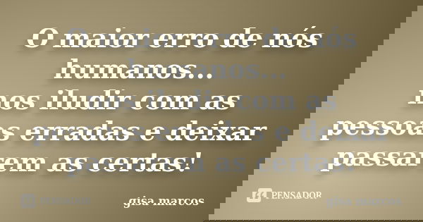 O maior erro de nós humanos... nos iludir com as pessoas erradas e deixar passarem as certas!... Frase de gisa marcos.
