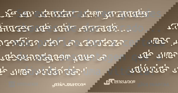 Se eu tentar tem grandes chances de dar errado... mas prefiro ter a certeza de uma desvantagem que a dúvida de uma vitória!... Frase de gisa marcos.