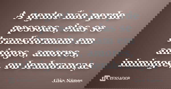 A gente não perde pessoas, elas se transformam em amigos, amores, inimigos, ou lembranças... Frase de Gisa Nunes.