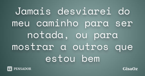 Jamais desviarei do meu caminho para ser notada, ou para mostrar a outros que estou bem... Frase de GisaOz.