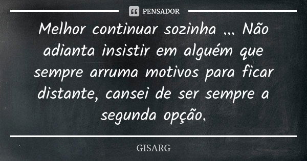 Melhor continuar sozinha ... Não adianta insistir em alguém que sempre arruma motivos para ficar distante, cansei de ser sempre a segunda opção.... Frase de GISARG.