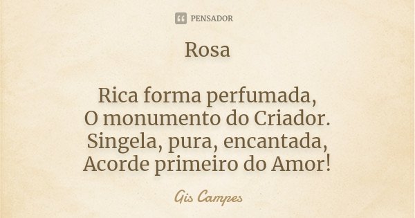 Rosa Rica forma perfumada, O monumento do Criador. Singela, pura, encantada, Acorde primeiro do Amor!... Frase de Gis Campes.