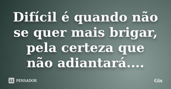 Difícil é quando não se quer mais brigar, pela certeza que não adiantará...... Frase de Gis.