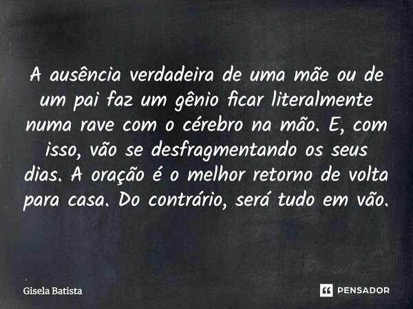 ⁠A ausência verdadeira de uma mãe ou de um pai faz um gênio ficar literalmente numa rave com o cérebro na mão. E, com isso, vão se desfragmentando os seus dias.... Frase de Gisela Batista.