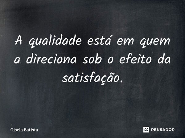 ⁠A qualidade está em quem a direciona sob o efeito da satisfação.... Frase de Gisela Batista.