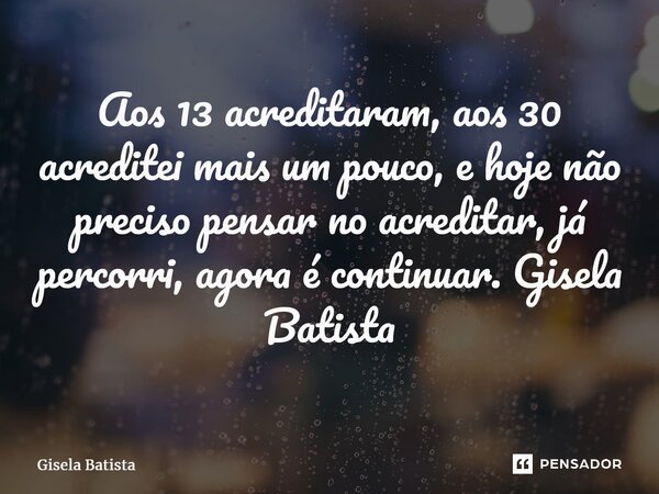 ⁠Aos 13 acreditaram, aos 30 acreditei mais um pouco, e hoje não preciso pensar no acreditar, já percorri, agora é continuar. Gisela Batista... Frase de Gisela Batista.