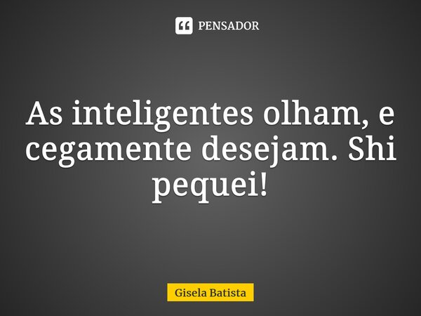 ⁠As inteligentes olham, e cegamente desejam. Shi pequei!... Frase de Gisela Batista.