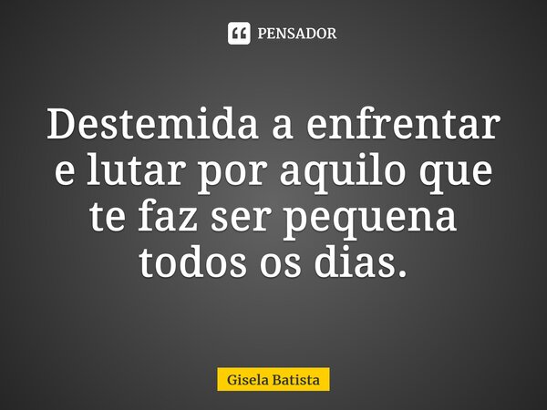 ⁠Destemida a enfrentar e lutar por aquilo que te faz ser pequena todos os dias.... Frase de Gisela Batista.