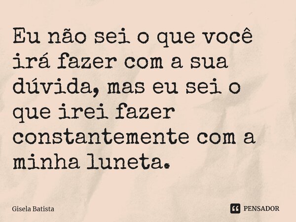 ⁠Eu não sei o que você irá fazer com a sua dúvida, mas eu sei o que irei fazer constantemente com a minha luneta.... Frase de Gisela Batista.