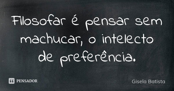 Filosofar é pensar sem machucar, o intelecto de preferência.... Frase de Gisela Batista.