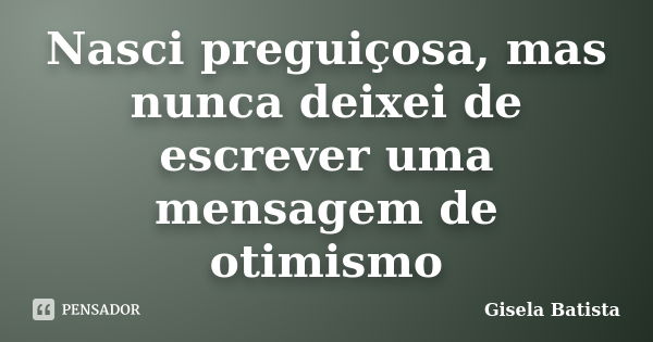 Nasci preguiçosa, mas nunca deixei de escrever uma mensagem de otimismo... Frase de Gisela Batista.