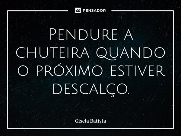 ⁠Pendure a chuteira quando o próximo estiver descalço.... Frase de Gisela Batista.