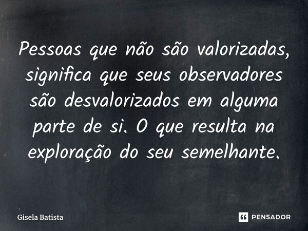⁠Pessoas que não são valorizadas, significa que seus observadores são desvalorizados em alguma parte de si. O que resulta na exploração do seu semelhante.... Frase de Gisela Batista.