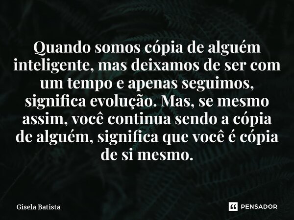 ⁠Quando somos cópia de alguém inteligente, mas deixamos de ser com um tempo e apenas seguimos, significa evolução. Mas, se mesmo assim, você continua sendo a có... Frase de Gisela Batista.