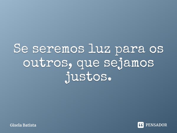 ⁠Se seremos luz para os outros, que sejamos justos.... Frase de Gisela Batista.