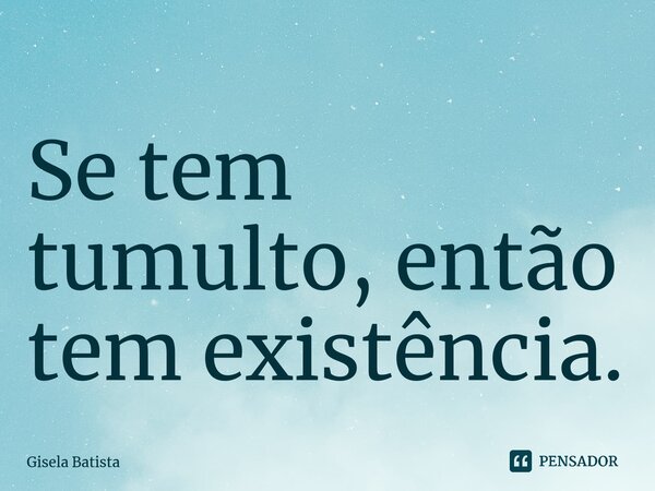 ⁠Se tem tumulto, então tem existência.... Frase de Gisela Batista.