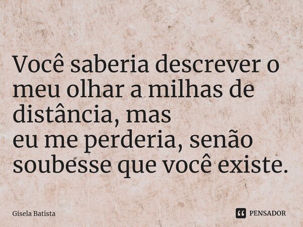 ⁠Você saberia descrever o meu olhar a milhas de distância, mas eu me perderia, senão soubesse que você existe.... Frase de Gisela Batista.