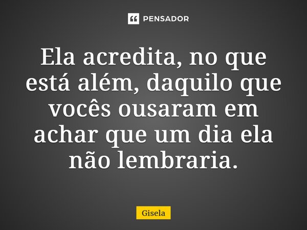 ⁠Ela acredita, no que está além, daquilo que vocês ousaram em achar que um dia ela não lembraria.... Frase de gisela.