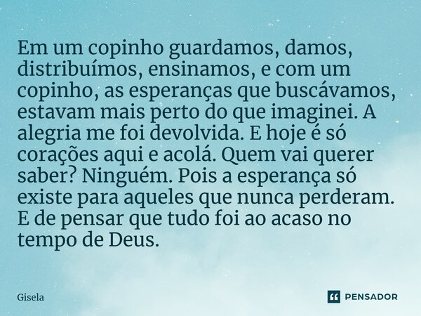 ⁠Em um copinho guardamos, damos, distribuímos, ensinamos, e com um copinho, as esperanças que buscávamos, estavam mais perto do que imaginei. A alegria me foi d... Frase de gisela.