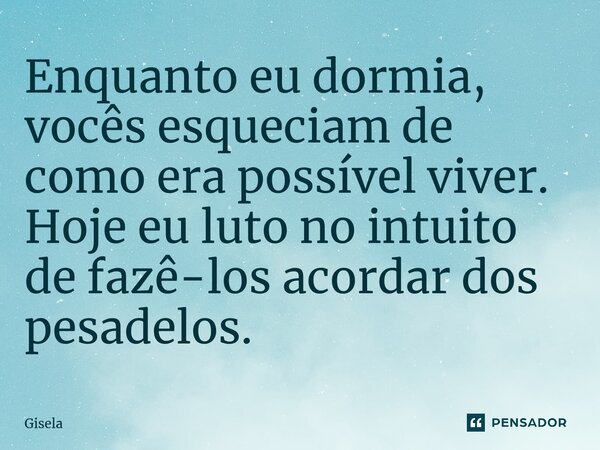 ⁠Enquanto eu dormia, vocês esqueciam de como era possível viver. Hoje eu luto no intuito de fazê-los acordar dos pesadelos.... Frase de gisela.