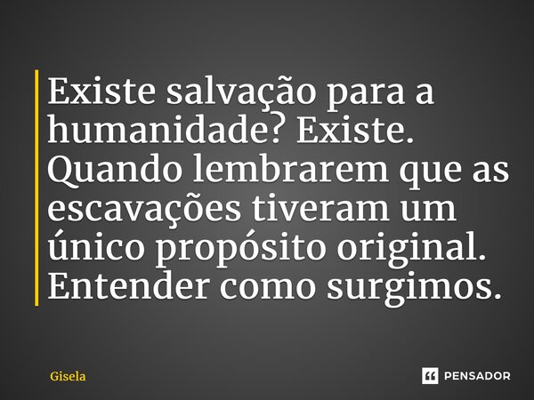 ⁠Existe salvação para a humanidade? Existe. Quando lembrarem que as escavações tiveram um único propósito original. Entender como surgimos.... Frase de gisela.