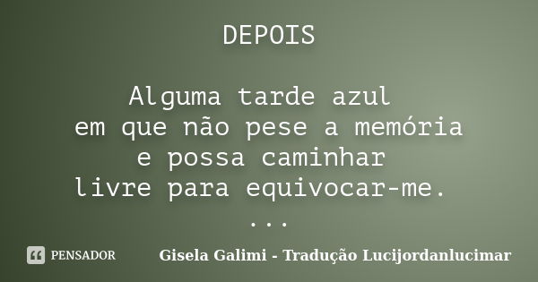 DEPOIS Alguma tarde azul em que não pese a memória e possa caminhar livre para equivocar-me. ...... Frase de Gisela Galimi - Tradução Lucijordanlucimar.