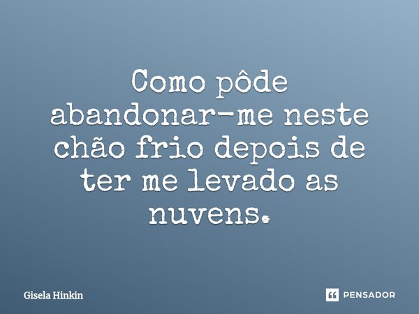 ⁠Como pôde abandonar-me neste chão frio depois de ter me levado as nuvens.... Frase de Gisela Hinkin.