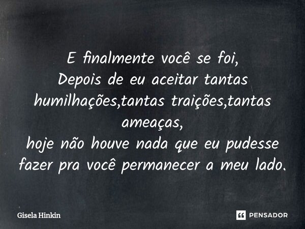 ⁠E finalmente você se foi, Depois de eu aceitar tantas humilhações,tantas traições,tantas ameaças, hoje não houve nada que eu pudesse fazer pra você permanecer ... Frase de Gisela Hinkin.