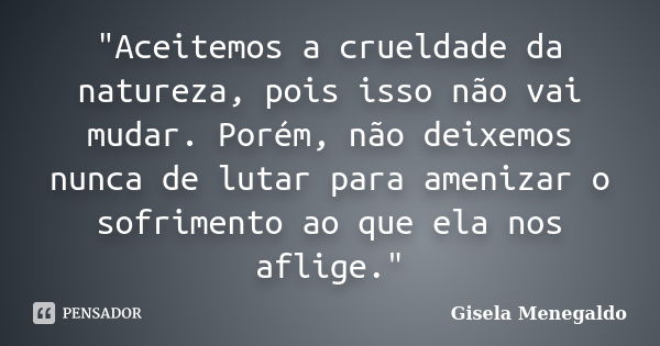 "Aceitemos a crueldade da natureza, pois isso não vai mudar. Porém, não deixemos nunca de lutar para amenizar o sofrimento ao que ela nos aflige."... Frase de Gisela Menegaldo.