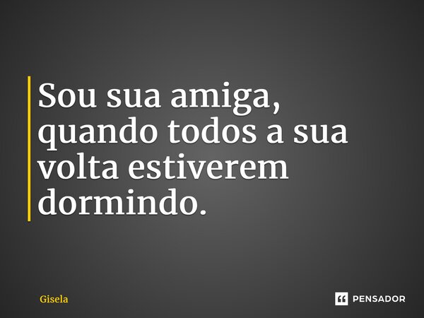 ⁠Sou sua amiga, quando todos a sua volta estiverem dormindo.... Frase de gisela.