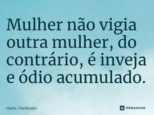 ⁠Mulher não vigia outra mulher, do contrário, é inveja e ódio acumulado.... Frase de Gisela. (Verificada).