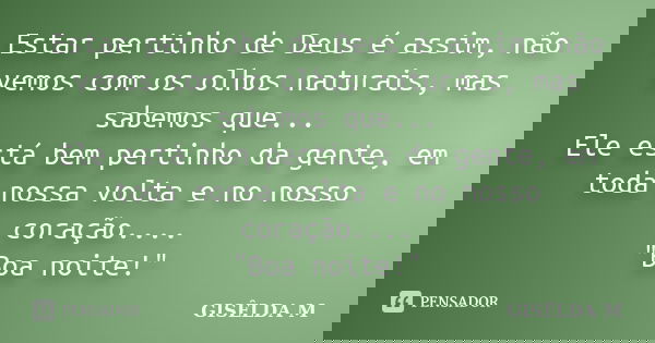 Estar pertinho de Deus é assim, não vemos com os olhos naturais, mas sabemos que... Ele está bem pertinho da gente, em toda nossa volta e no nosso coração.... &... Frase de GISÊLDA M.