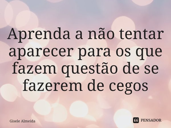 ⁠Aprenda a não tentar aparecer para os que fazem questão de se fazerem de cegos... Frase de Gisele Almeida.