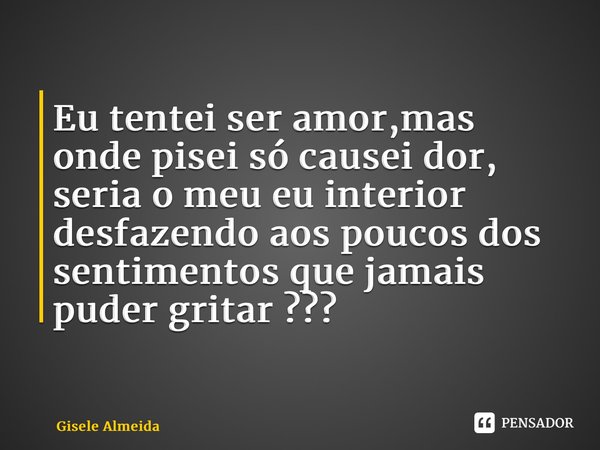 ⁠Eu tentei ser amor,mas onde pisei só causei dor, seria o meu eu interior desfazendo aos poucos dos sentimentos que jamais puder gritar ???... Frase de Gisele Almeida.
