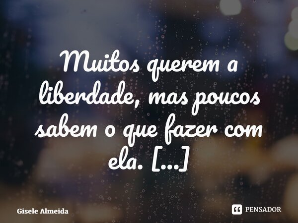Muitos querem a liberdade, mas poucos sabem o que fazer com ela. ⁠... Frase de Gisele Almeida.
