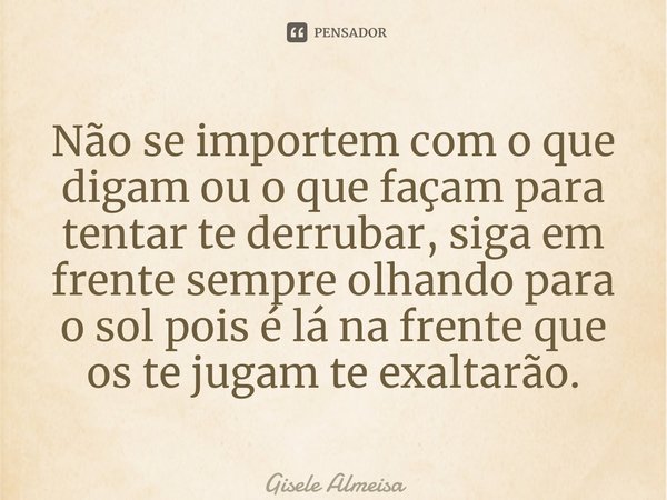 ⁠Não se importem com o que digam ou o que façam para tentar te derrubar, siga em frente sempre olhando para o sol pois é lá na frente que os te jugam te exaltar... Frase de Gisele Almeida.