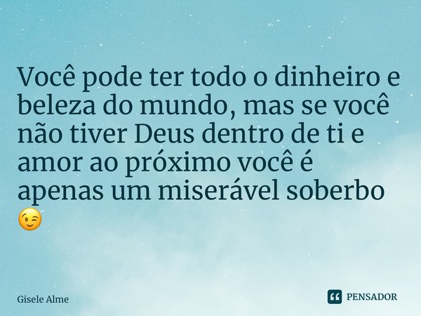 ⁠Você pode ter todo o dinheiro e beleza do mundo, mas se você não tiver Deus dentro de ti e amor ao próximo você é apenas um miserável soberbo 😉... Frase de Gisele Almeida.