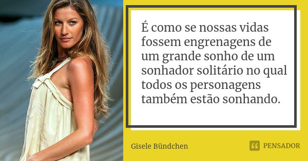 É como se nossas vidas fossem engrenagens de um grande sonho de um sonhador solitário no qual todos os personagens também estão sonhando.... Frase de Gisele Bündchen.