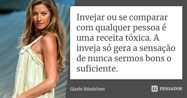 Invejar ou se comparar com qualquer pessoa é uma receita tóxica. A inveja só gera a sensação de nunca sermos bons o suficiente.... Frase de Gisele Bündchen.