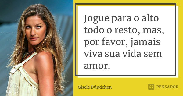 Jogue para o alto todo o resto, mas, por favor, jamais viva sua vida sem amor.... Frase de Gisele Bündchen.